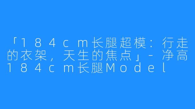 「184cm长腿超模:行走的衣架,天生的焦点」-净高184cm长腿Model