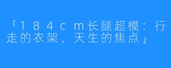 「184cm长腿超模:行走的衣架,天生的焦点」