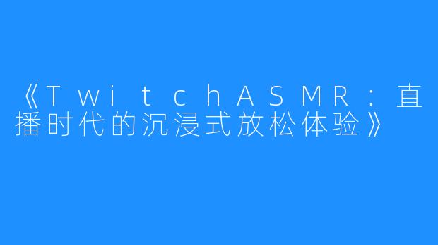 《TwitchASMR:直播时代的沉浸式放松体验》