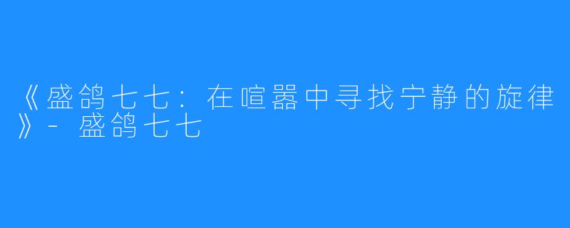 《盛鸽七七:在喧嚣中寻找宁静的旋律》-盛鸽七七