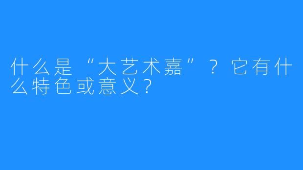 什么是“大艺术嘉”?它有什么特色或意义?