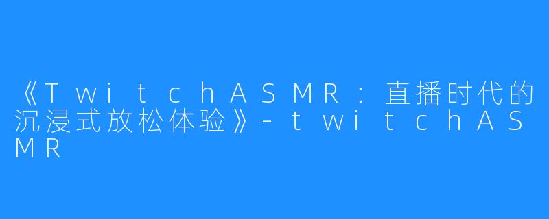 《TwitchASMR:直播时代的沉浸式放松体验》-twitchASMR
