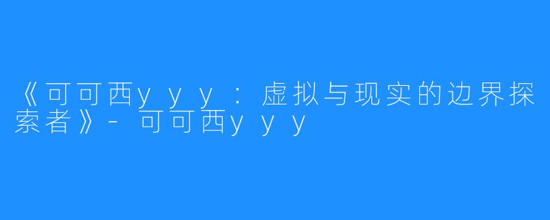 《可可西yyy:虚拟与现实的边界探索者》-可可西yyy