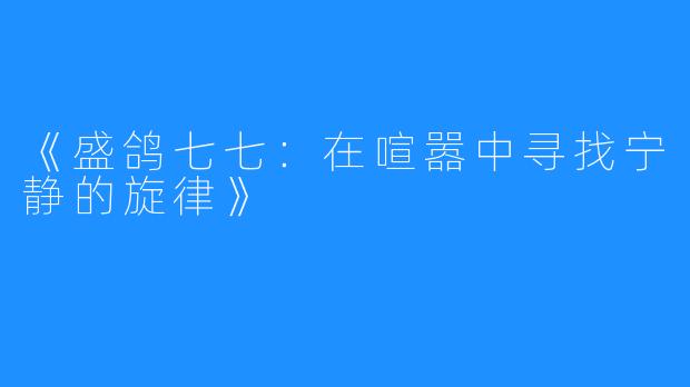 《盛鸽七七:在喧嚣中寻找宁静的旋律》
