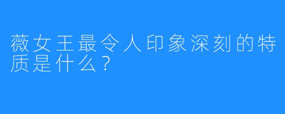薇女王最令人印象深刻的特质是什么?