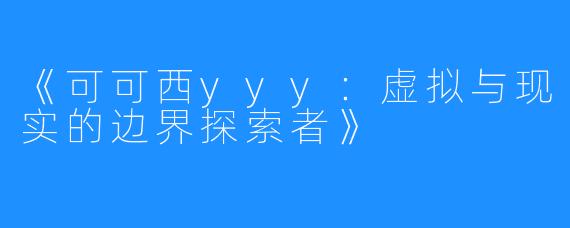 《可可西yyy:虚拟与现实的边界探索者》