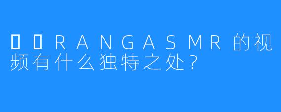 혜랑RANGASMR的视频有什么独特之处?