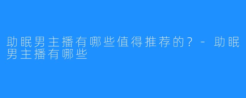 助眠男主播有哪些值得推荐的?-助眠男主播有哪些