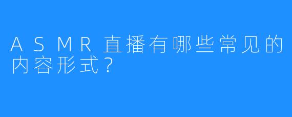 ASMR直播有哪些常见的内容形式?