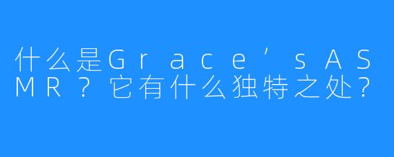 什么是Grace’sASMR？它有什么独特之处？