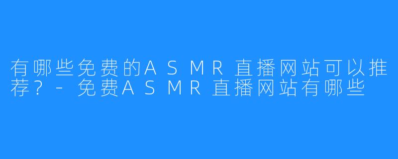 有哪些免费的ASMR直播网站可以推荐？-免费ASMR直播网站有哪些