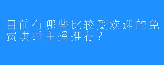目前有哪些比较受欢迎的免费哄睡主播推荐？