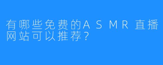 有哪些免费的ASMR直播网站可以推荐？