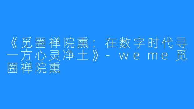 《觅圈禅院熏:在数字时代寻一方心灵净土》-weme觅圈禅院熏