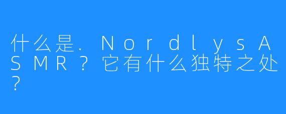 什么是.NordlysASMR?它有什么独特之处?