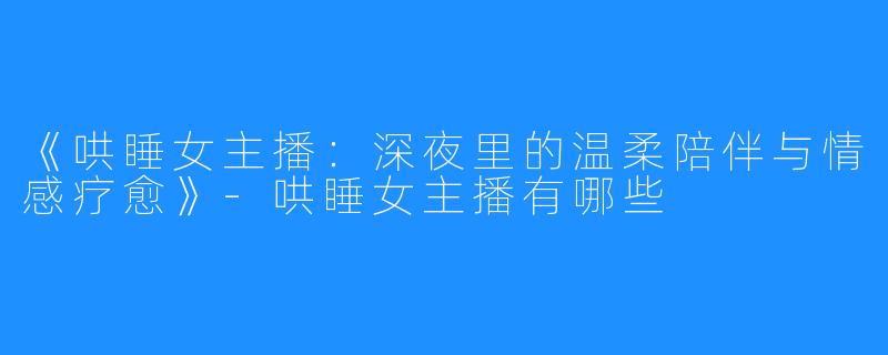 《哄睡女主播:深夜里的温柔陪伴与情感疗愈》-哄睡女主播有哪些