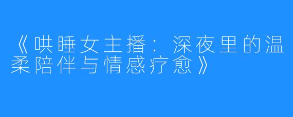 《哄睡女主播:深夜里的温柔陪伴与情感疗愈》