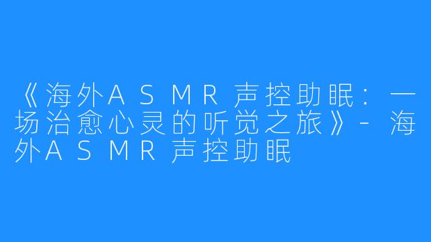 《海外ASMR声控助眠:一场治愈心灵的听觉之旅》-海外ASMR声控助眠