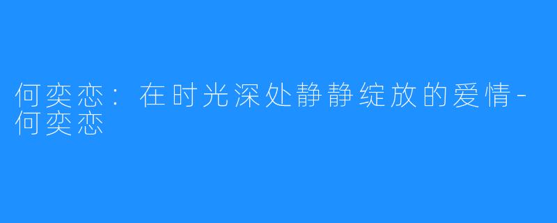 何奕恋:在时光深处静静绽放的爱情-何奕恋