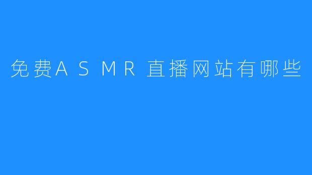 免费ASMR直播网站有哪些