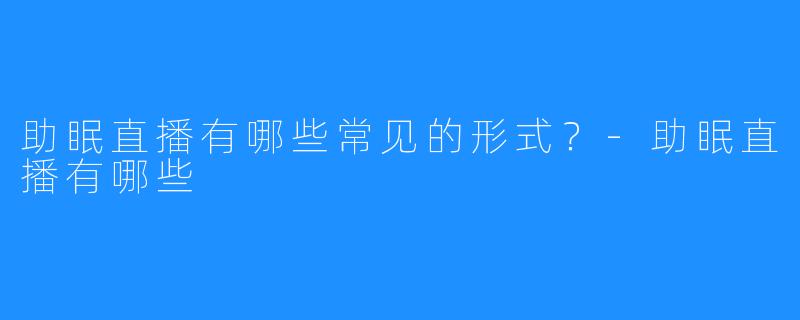 助眠直播有哪些常见的形式?-助眠直播有哪些