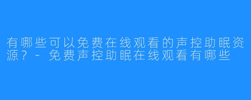 有哪些可以免费在线观看的声控助眠资源?-免费声控助眠在线观看有哪些