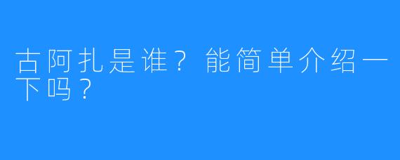 古阿扎是谁?能简单介绍一下吗?