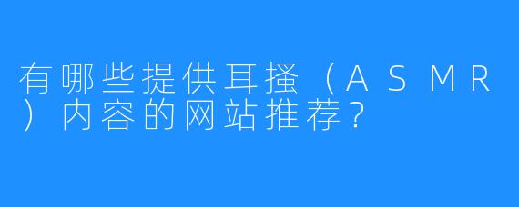 有哪些提供耳搔（ASMR）内容的网站推荐？