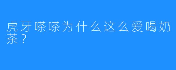 虎牙嗏嗏为什么这么爱喝奶茶?