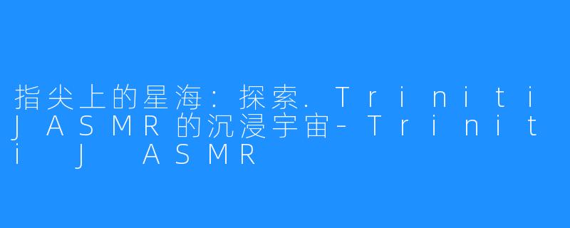 指尖上的星海：探索.TrinitiJASMR的沉浸宇宙-Triniti J ASMR