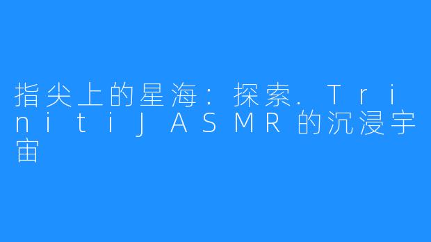 指尖上的星海：探索.TrinitiJASMR的沉浸宇宙