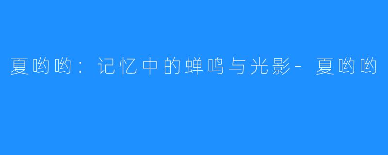 夏哟哟：记忆中的蝉鸣与光影-夏哟哟