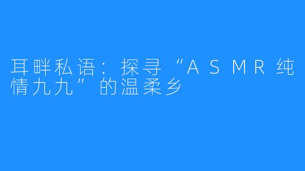 耳畔私语:探寻“ASMR纯情九九”的温柔乡