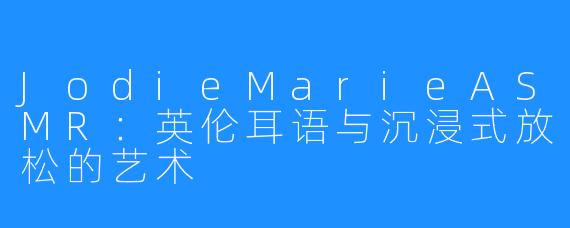 JodieMarieASMR：英伦耳语与沉浸式放松的艺术