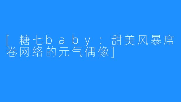 [糖七baby：甜美风暴席卷网络的元气偶像]