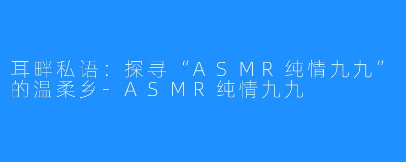 耳畔私语:探寻“ASMR纯情九九”的温柔乡-ASMR纯情九九