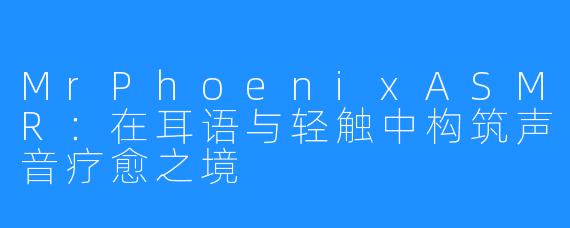 MrPhoenixASMR：在耳语与轻触中构筑声音疗愈之境