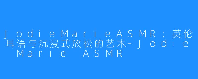 JodieMarieASMR：英伦耳语与沉浸式放松的艺术-Jodie Marie ASMR