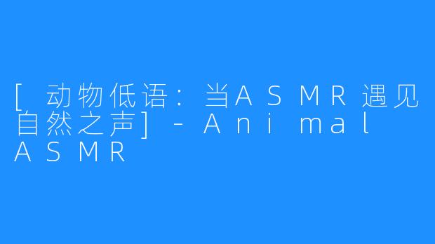 [动物低语：当ASMR遇见自然之声]-Animal ASMR