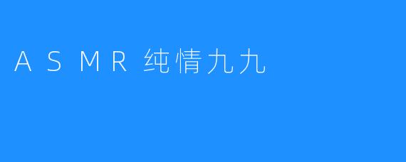 ASMR纯情九九