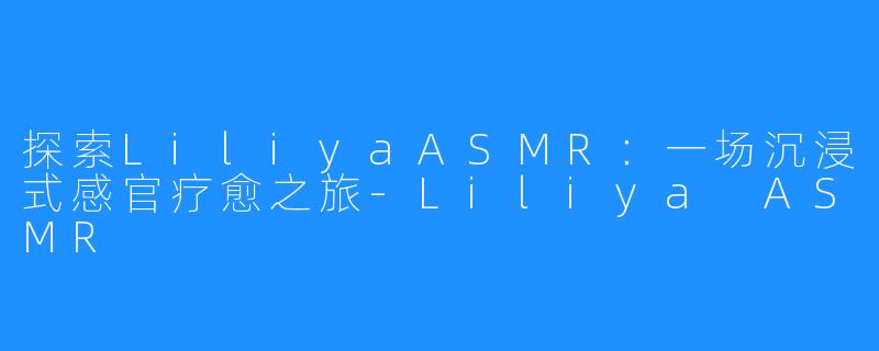 探索LiliyaASMR：一场沉浸式感官疗愈之旅-Liliya ASMR