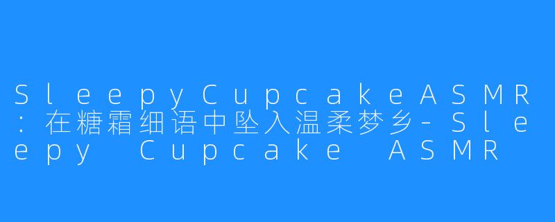 SleepyCupcakeASMR：在糖霜细语中坠入温柔梦乡-Sleepy Cupcake ASMR