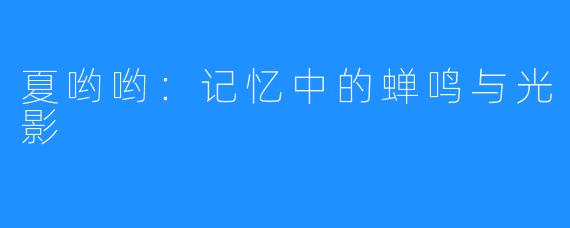 夏哟哟：记忆中的蝉鸣与光影