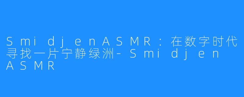SmidjenASMR:在数字时代寻找一片宁静绿洲-Smidjen ASMR