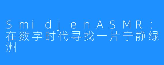 SmidjenASMR:在数字时代寻找一片宁静绿洲