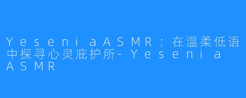 YeseniaASMR:在温柔低语中探寻心灵庇护所-Yesenia ASMR