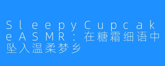 SleepyCupcakeASMR：在糖霜细语中坠入温柔梦乡