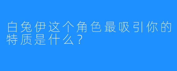 白兔伊这个角色最吸引你的特质是什么?