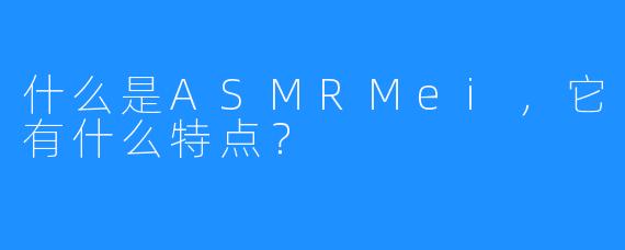 什么是ASMRMei，它有什么特点？