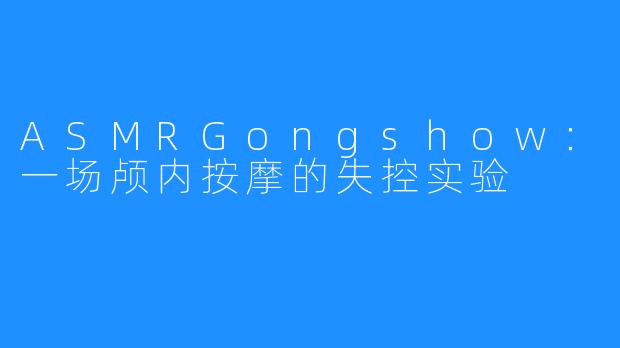 ASMRGongshow：一场颅内按摩的失控实验